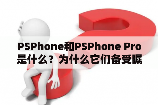 PSPhone和PSPhone Pro是什么？为什么它们备受瞩目？