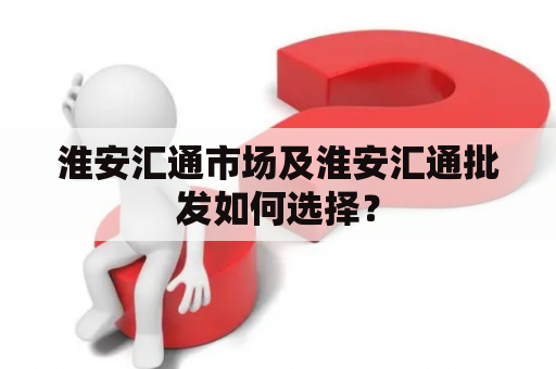 淮安汇通市场及淮安汇通批发如何选择？