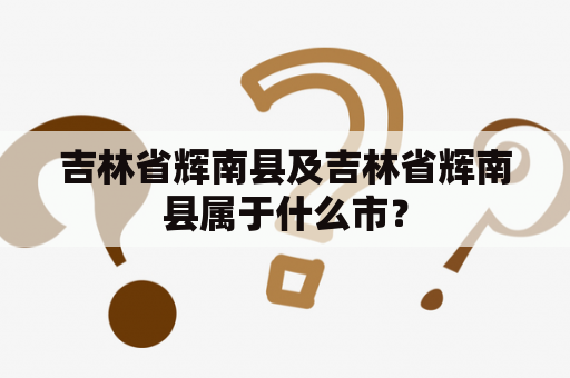 吉林省辉南县及吉林省辉南县属于什么市？