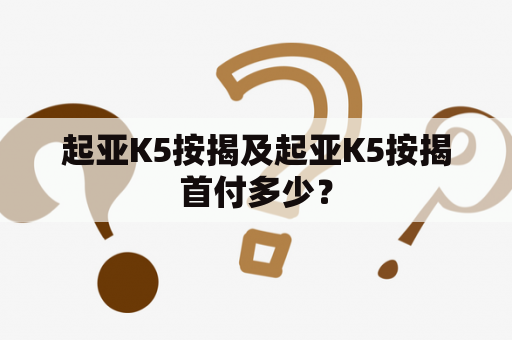 起亚K5按揭及起亚K5按揭首付多少？