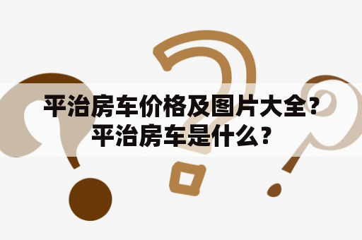 平治房车价格及图片大全？平治房车是什么？