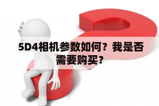  5D4相机参数如何？我是否需要购买？