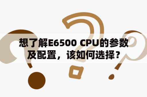 想了解E6500 CPU的参数及配置，该如何选择？