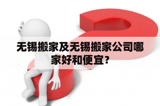 无锡搬家及无锡搬家公司哪家好和便宜？