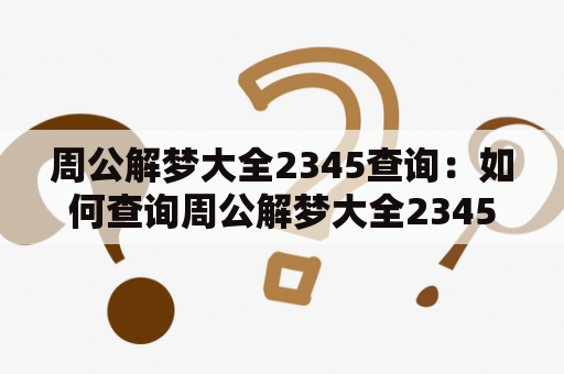 周公解梦大全2345查询：如何查询周公解梦大全2345的原版梦？