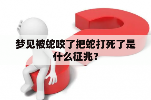 梦见被蛇咬了把蛇打死了是什么征兆？