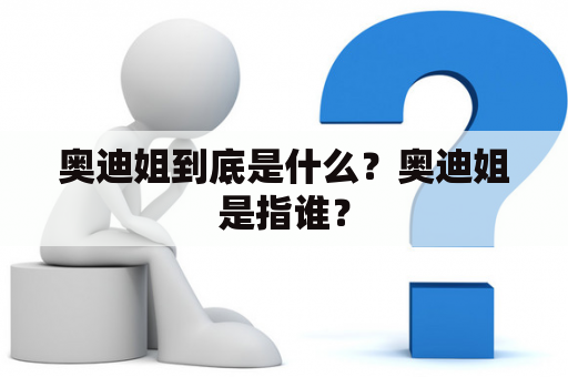 奥迪姐到底是什么？奥迪姐是指谁？