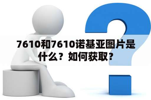 7610和7610诺基亚图片是什么？如何获取？