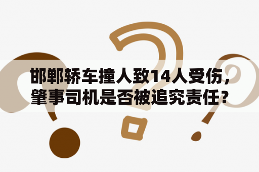 邯郸轿车撞人致14人受伤，肇事司机是否被追究责任？