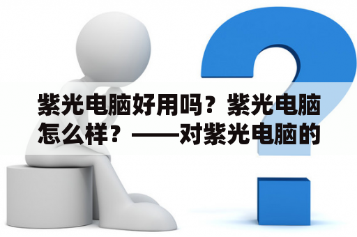 紫光电脑好用吗？紫光电脑怎么样？——对紫光电脑的全面评价