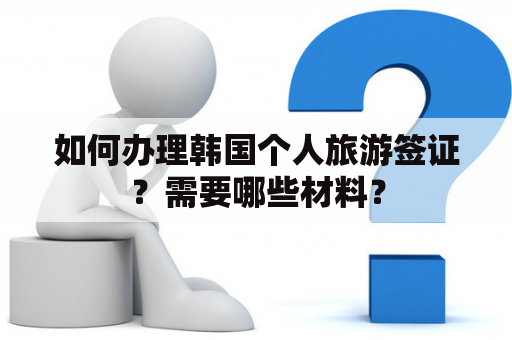 如何办理韩国个人旅游签证？需要哪些材料？