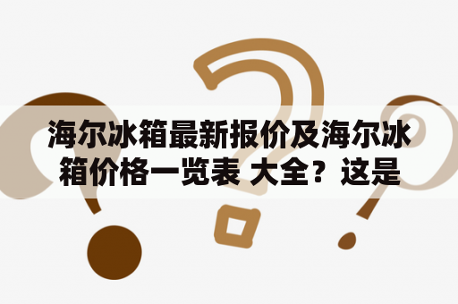 海尔冰箱最新报价及海尔冰箱价格一览表 大全？这是您需要的！