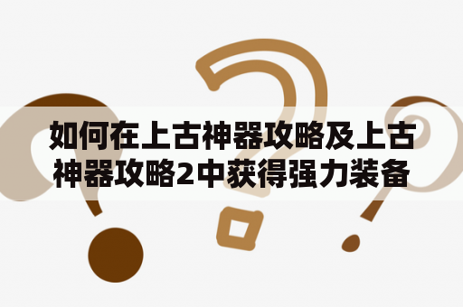 如何在上古神器攻略及上古神器攻略2中获得强力装备？