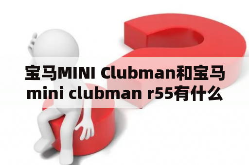 宝马MINI Clubman和宝马mini clubman r55有什么区别？