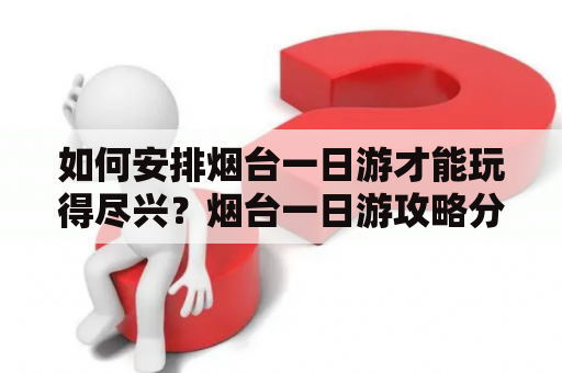 如何安排烟台一日游才能玩得尽兴？烟台一日游攻略分享