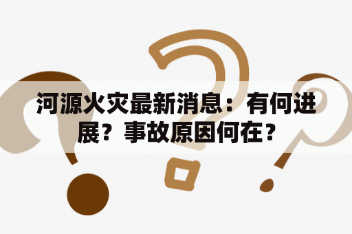 河源火灾最新消息：有何进展？事故原因何在？