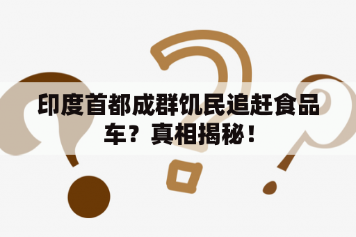 印度首都成群饥民追赶食品车？真相揭秘！