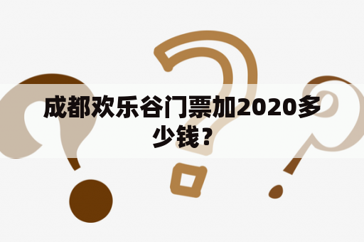 成都欢乐谷门票加2020多少钱？