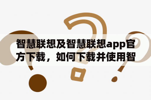 智慧联想及智慧联想app官方下载，如何下载并使用智慧联想app实现智慧生活？