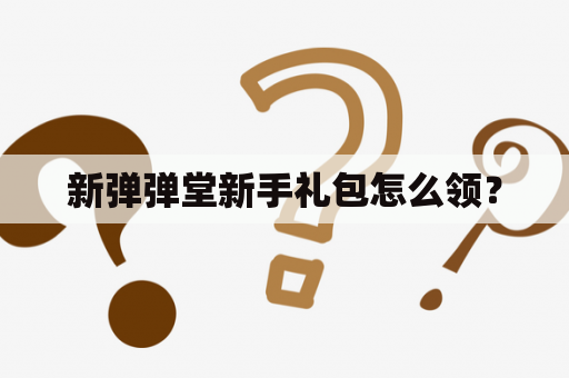 新弹弹堂新手礼包怎么领？