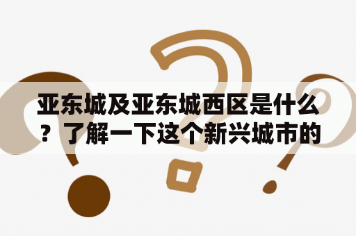 亚东城及亚东城西区是什么？了解一下这个新兴城市的发展现状