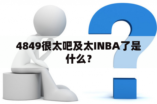 4849很太吧及太INBA了是什么？