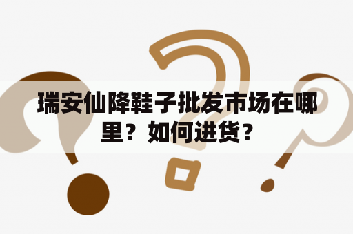 瑞安仙降鞋子批发市场在哪里？如何进货？