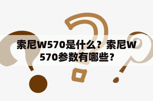 索尼W570是什么？索尼W570参数有哪些？