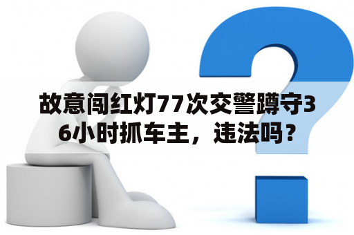 故意闯红灯77次交警蹲守36小时抓车主，违法吗？