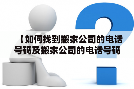 【如何找到搬家公司的电话号码及搬家公司的电话号码是多少？】