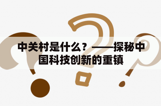 中关村是什么？——探秘中国科技创新的重镇