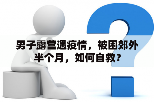 男子露营遇疫情，被困郊外半个月，如何自救？