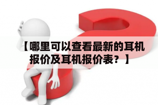 【哪里可以查看最新的耳机报价及耳机报价表？】