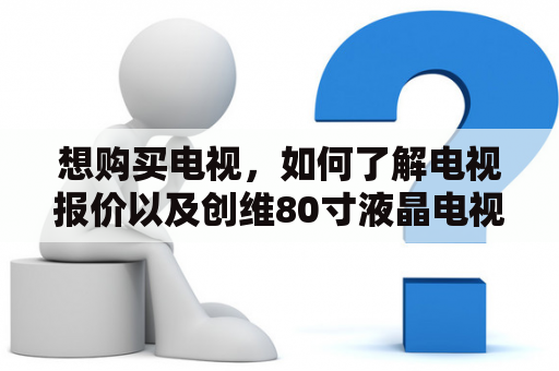 想购买电视，如何了解电视报价以及创维80寸液晶电视报价？