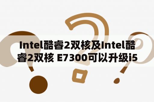 Intel酷睿2双核及Intel酷睿2双核 E7300可以升级i5吗？