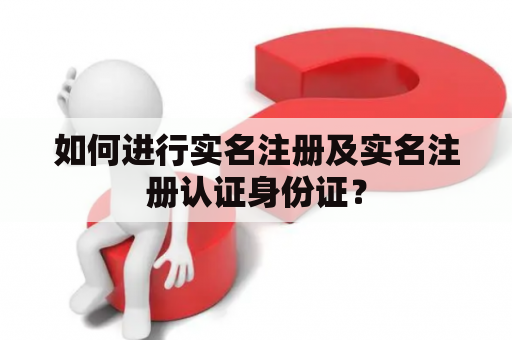 如何进行实名注册及实名注册认证身份证？