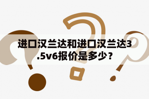 进口汉兰达和进口汉兰达3.5v6报价是多少？