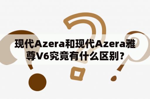 现代Azera和现代Azera雅尊V6究竟有什么区别？