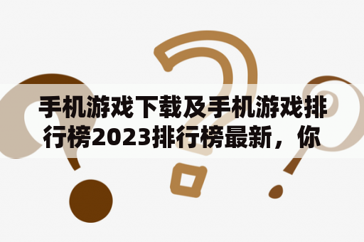 手机游戏下载及手机游戏排行榜2023排行榜最新，你知道吗？