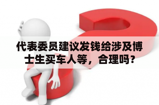 代表委员建议发钱给涉及博士生买车人等，合理吗？