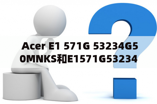  Acer E1 571G 53234G50MNKS和E1571G53234G50MNKS有什么区别？