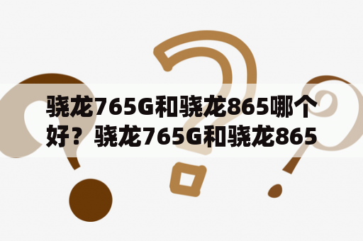 骁龙765G和骁龙865哪个好？骁龙765G和骁龙865G哪个好？