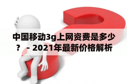 中国移动3g上网资费是多少？ - 2021年最新价格解析