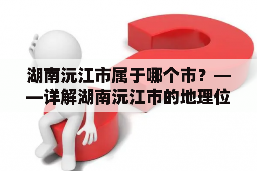 湖南沅江市属于哪个市？——详解湖南沅江市的地理位置和行政归属