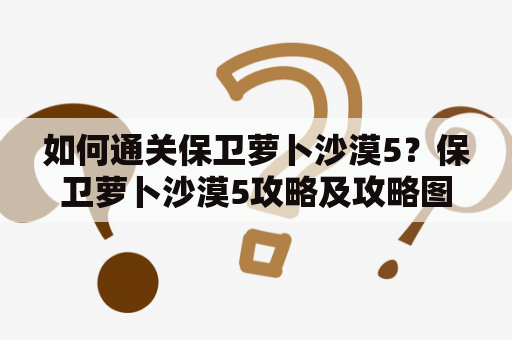 如何通关保卫萝卜沙漠5？保卫萝卜沙漠5攻略及攻略图文详解