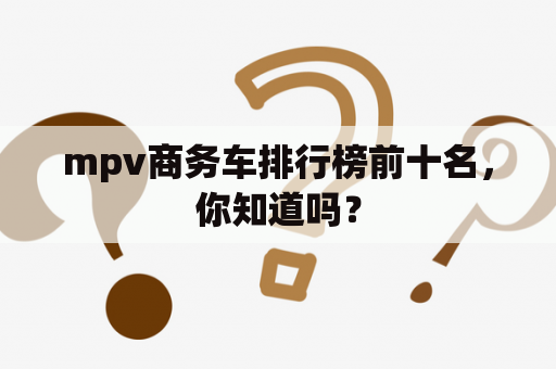 mpv商务车排行榜前十名，你知道吗？