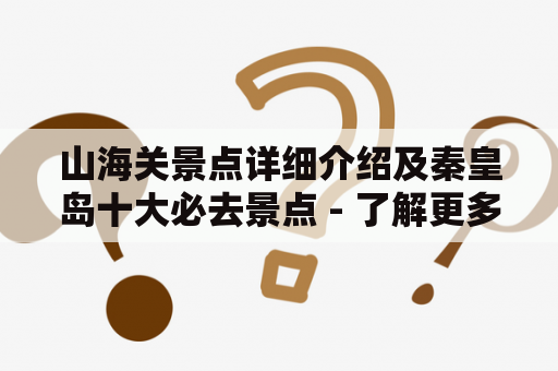 山海关景点详细介绍及秦皇岛十大必去景点 - 了解更多关于这个美丽的城市！