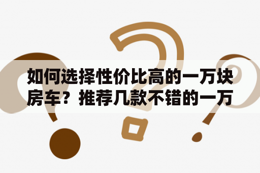 如何选择性价比高的一万块房车？推荐几款不错的一万块房车