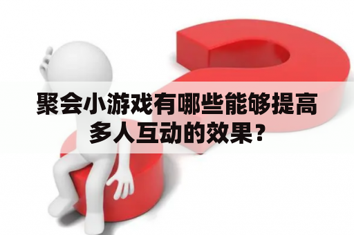 聚会小游戏有哪些能够提高多人互动的效果？