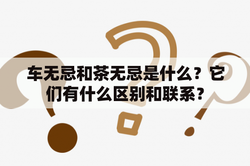 车无忌和茶无忌是什么？它们有什么区别和联系？